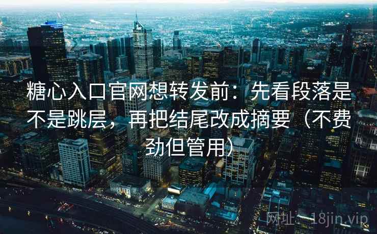 糖心入口官网想转发前：先看段落是不是跳层，再把结尾改成摘要（不费劲但管用）