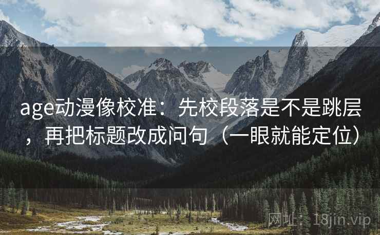 age动漫像校准：先校段落是不是跳层，再把标题改成问句（一眼就能定位）