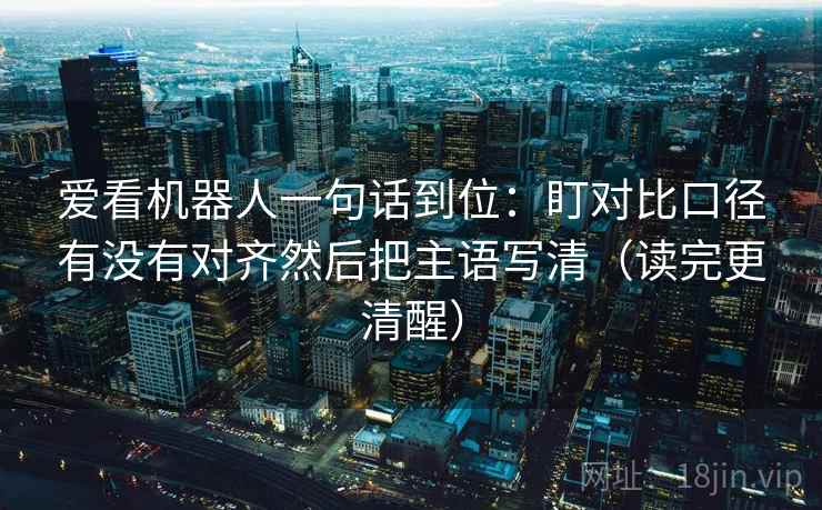 爱看机器人一句话到位：盯对比口径有没有对齐然后把主语写清（读完更清醒）