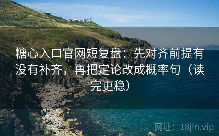 糖心入口官网短复盘：先对齐前提有没有补齐，再把定论改成概率句（读完更稳）