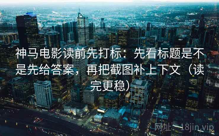 神马电影读前先打标：先看标题是不是先给答案，再把截图补上下文（读完更稳）