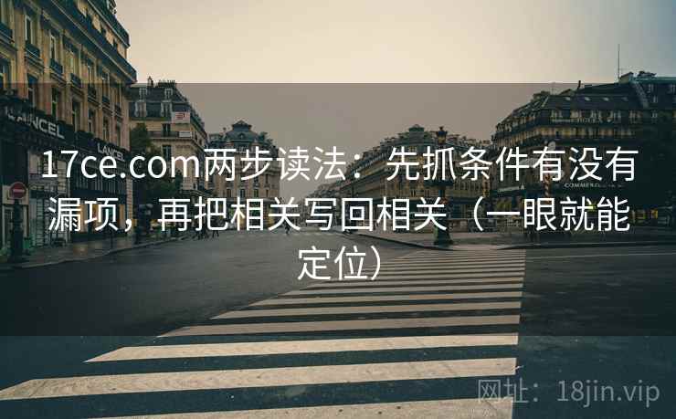 17ce.com两步读法：先抓条件有没有漏项，再把相关写回相关（一眼就能定位）