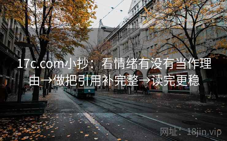 17c.com小抄：看情绪有没有当作理由→做把引用补完整→读完更稳