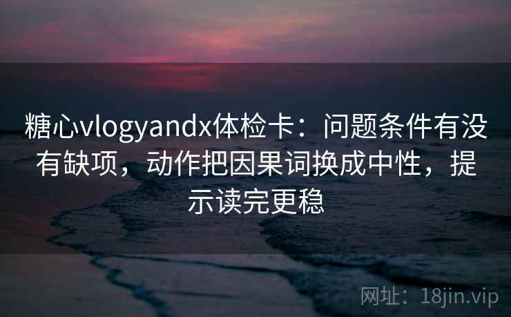 糖心vlogyandx体检卡：问题条件有没有缺项，动作把因果词换成中性，提示读完更稳