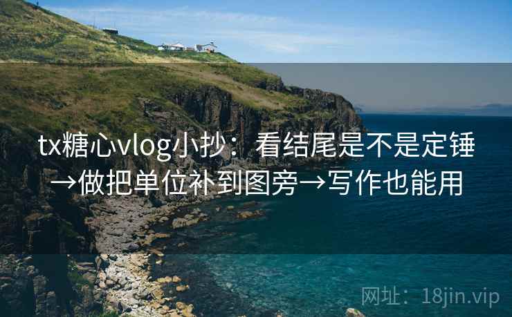 tx糖心vlog小抄：看结尾是不是定锤→做把单位补到图旁→写作也能用