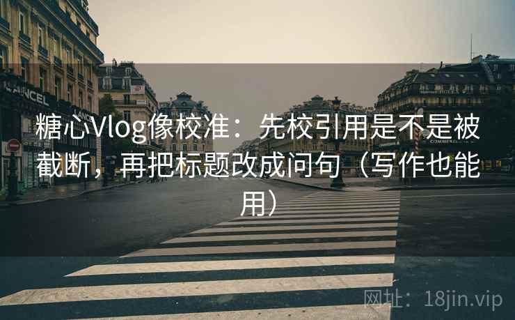 糖心Vlog像校准：先校引用是不是被截断，再把标题改成问句（写作也能用）