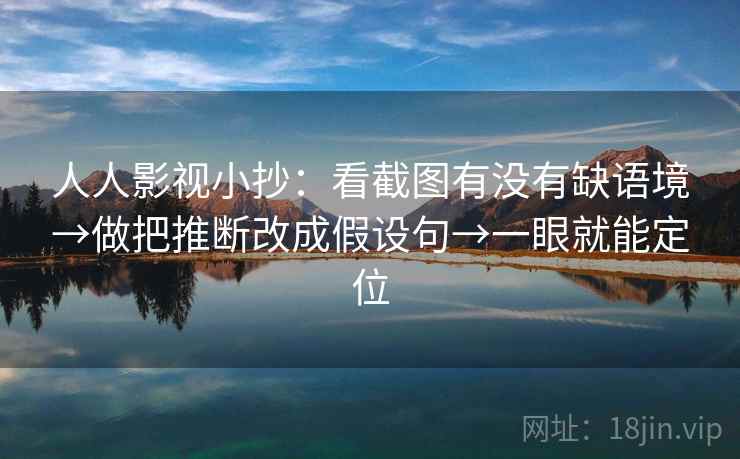 人人影视小抄：看截图有没有缺语境→做把推断改成假设句→一眼就能定位
