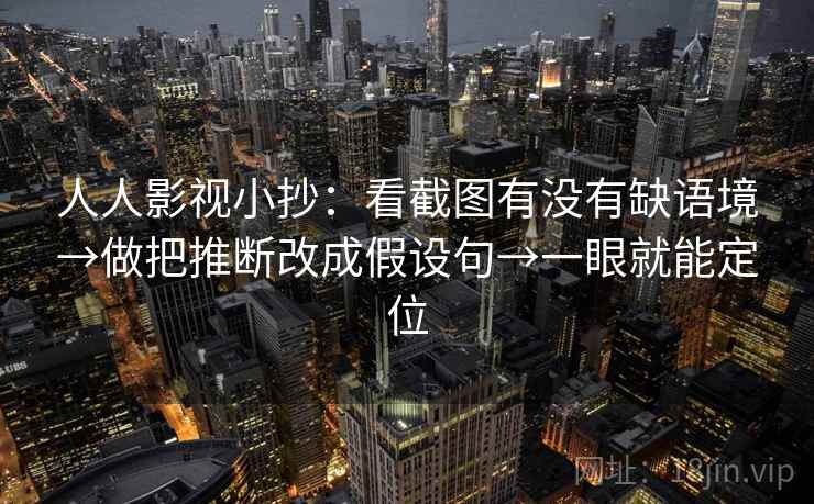 人人影视小抄：看截图有没有缺语境→做把推断改成假设句→一眼就能定位