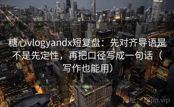 糖心vlogyandx短复盘：先对齐导语是不是先定性，再把口径写成一句话（写作也能用）
