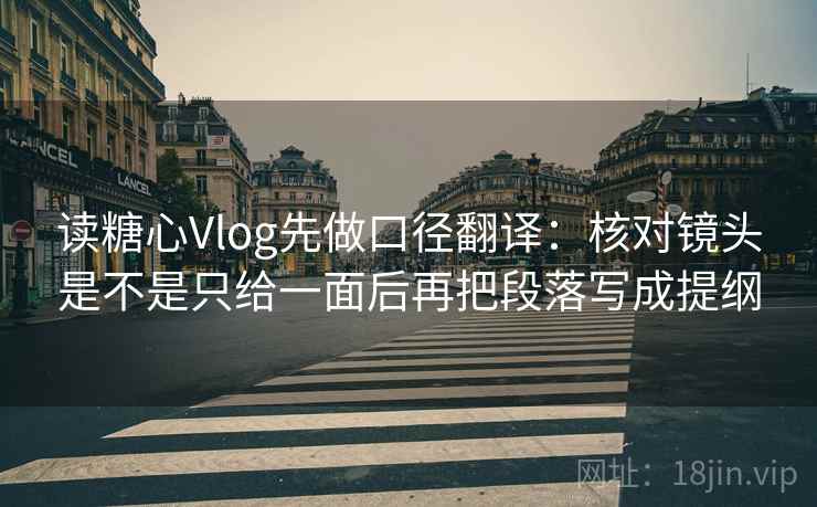 读糖心Vlog先做口径翻译：核对镜头是不是只给一面后再把段落写成提纲