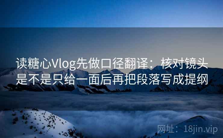 读糖心Vlog先做口径翻译：核对镜头是不是只给一面后再把段落写成提纲