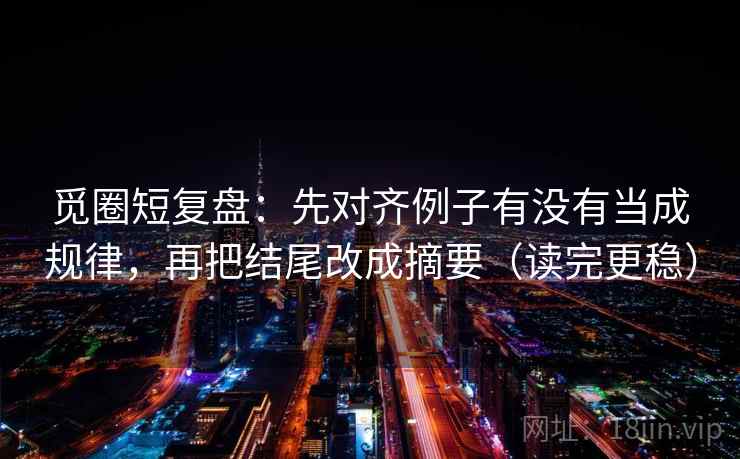 觅圈短复盘：先对齐例子有没有当成规律，再把结尾改成摘要（读完更稳）