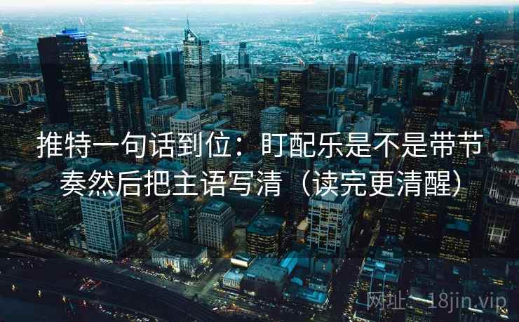 推特一句话到位：盯配乐是不是带节奏然后把主语写清（读完更清醒）