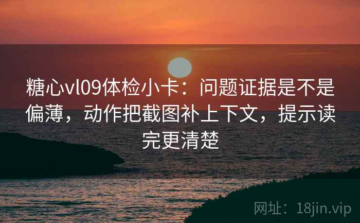 糖心vl09体检小卡：问题证据是不是偏薄，动作把截图补上下文，提示读完更清楚