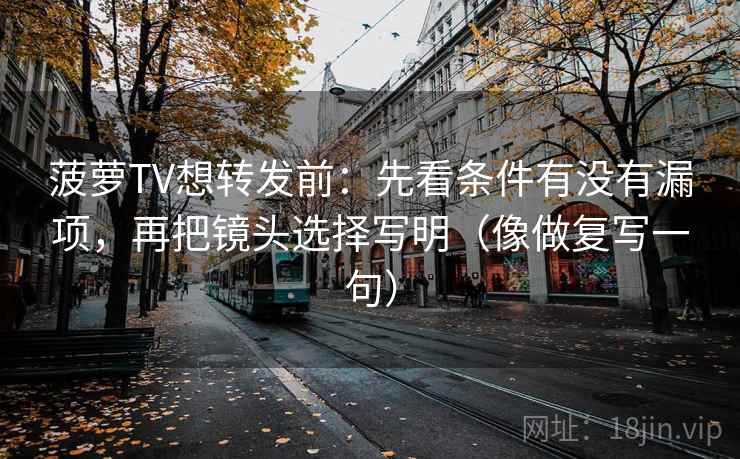 菠萝TV想转发前：先看条件有没有漏项，再把镜头选择写明（像做复写一句）