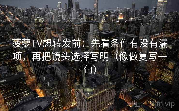 菠萝TV想转发前：先看条件有没有漏项，再把镜头选择写明（像做复写一句）