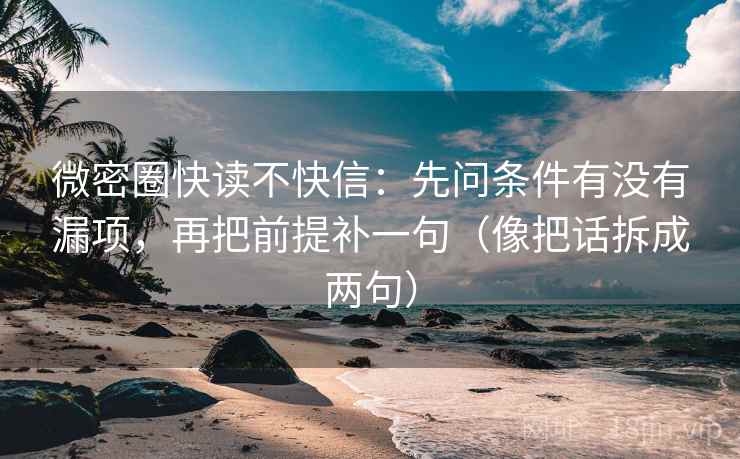 微密圈快读不快信：先问条件有没有漏项，再把前提补一句（像把话拆成两句）