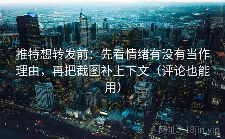 推特想转发前：先看情绪有没有当作理由，再把截图补上下文（评论也能用）