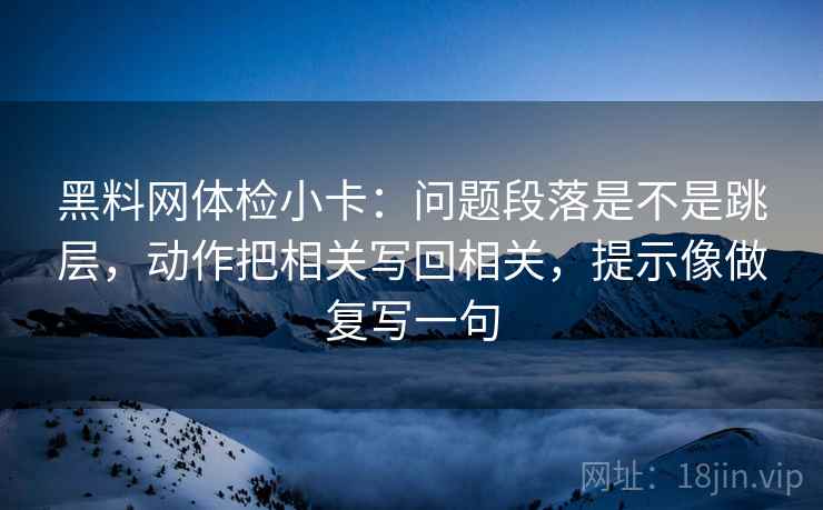 黑料网体检小卡：问题段落是不是跳层，动作把相关写回相关，提示像做复写一句