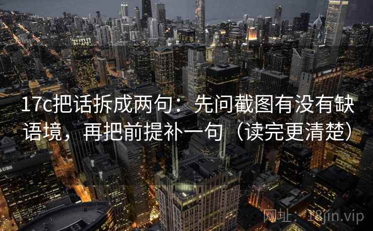 17c把话拆成两句：先问截图有没有缺语境，再把前提补一句（读完更清楚）
