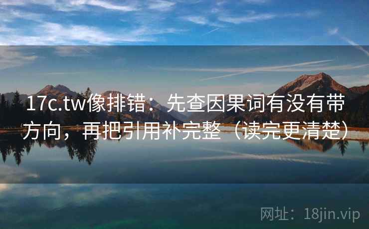 17c.tw像排错：先查因果词有没有带方向，再把引用补完整（读完更清楚）