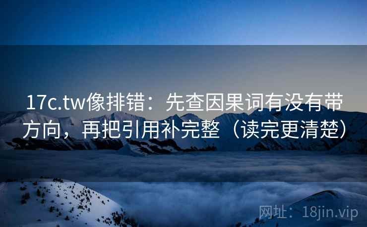 17c.tw像排错：先查因果词有没有带方向，再把引用补完整（读完更清楚）