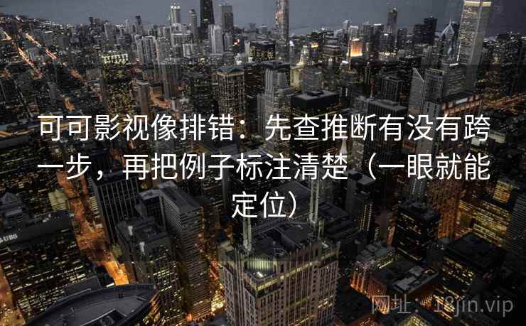 可可影视像排错：先查推断有没有跨一步，再把例子标注清楚（一眼就能定位）