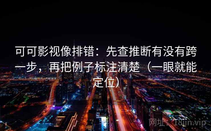 可可影视像排错：先查推断有没有跨一步，再把例子标注清楚（一眼就能定位）