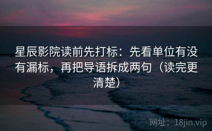 星辰影院读前先打标：先看单位有没有漏标，再把导语拆成两句（读完更清楚）