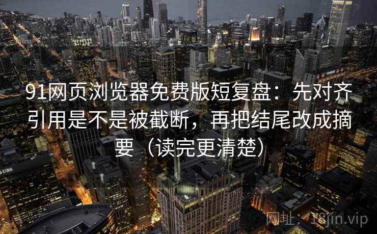 91网页浏览器免费版短复盘：先对齐引用是不是被截断，再把结尾改成摘要（读完更清楚）