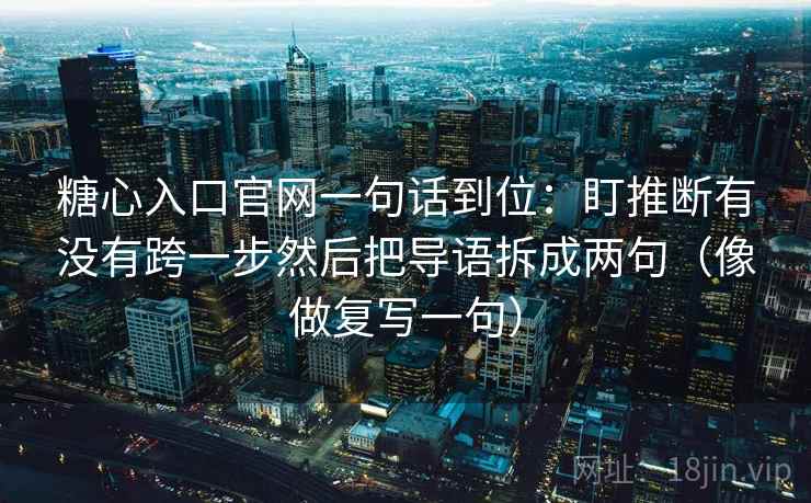 糖心入口官网一句话到位：盯推断有没有跨一步然后把导语拆成两句（像做复写一句）