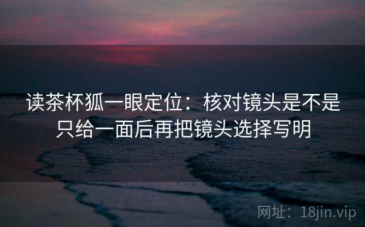 读茶杯狐一眼定位：核对镜头是不是只给一面后再把镜头选择写明