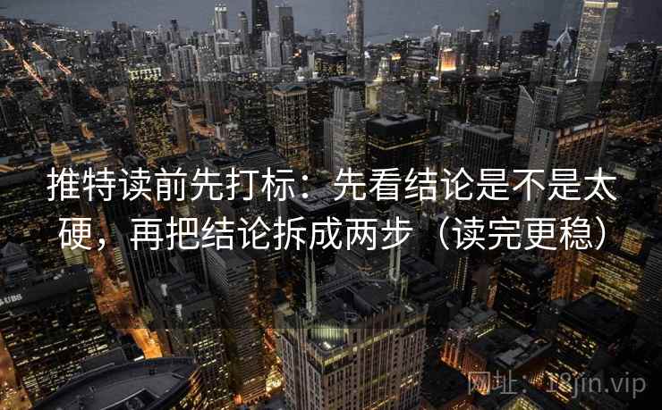 推特读前先打标：先看结论是不是太硬，再把结论拆成两步（读完更稳）