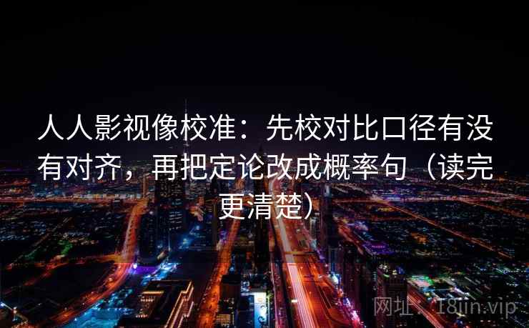 人人影视像校准：先校对比口径有没有对齐，再把定论改成概率句（读完更清楚）
