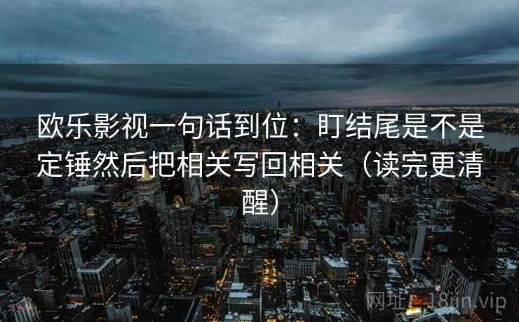 欧乐影视一句话到位：盯结尾是不是定锤然后把相关写回相关（读完更清醒）
