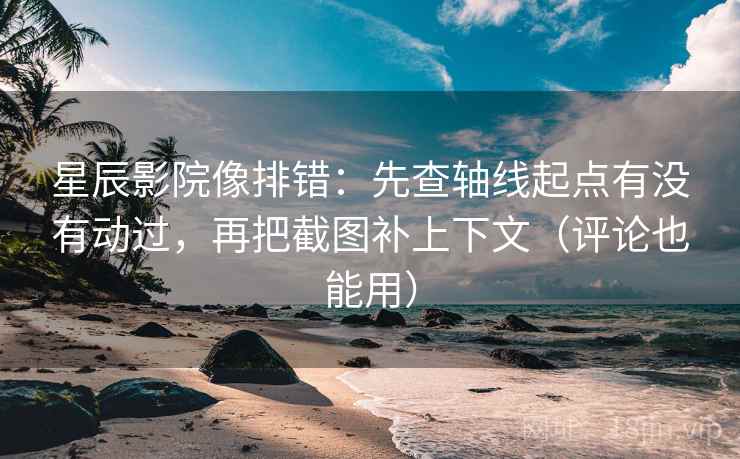 星辰影院像排错：先查轴线起点有没有动过，再把截图补上下文（评论也能用）