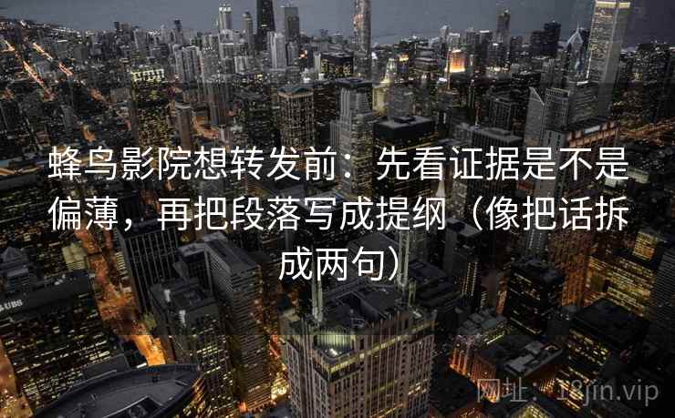 蜂鸟影院想转发前：先看证据是不是偏薄，再把段落写成提纲（像把话拆成两句）
