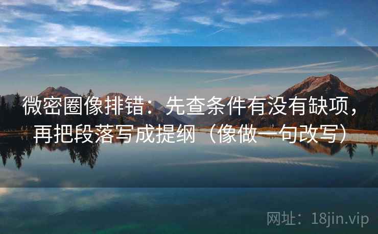 微密圈像排错：先查条件有没有缺项，再把段落写成提纲（像做一句改写）