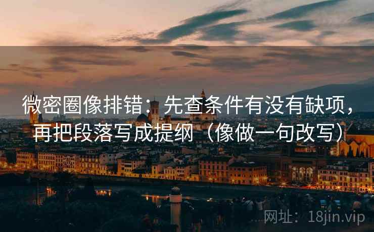 微密圈像排错：先查条件有没有缺项，再把段落写成提纲（像做一句改写）