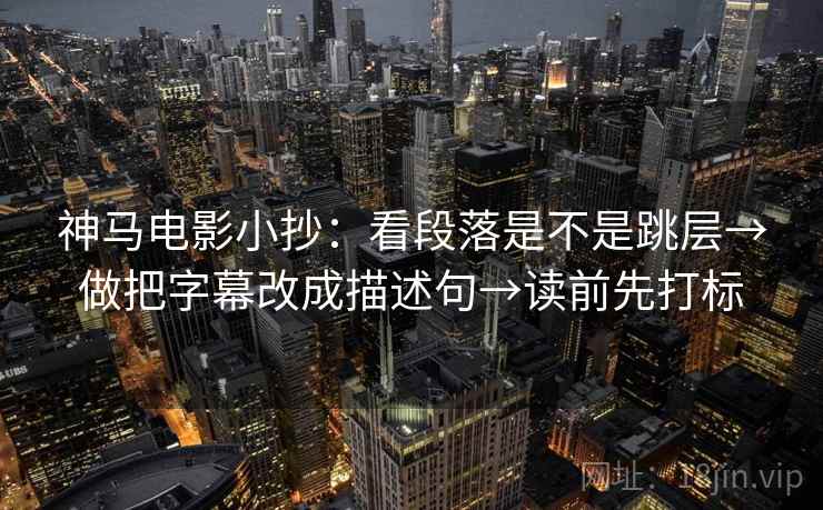 神马电影小抄：看段落是不是跳层→做把字幕改成描述句→读前先打标