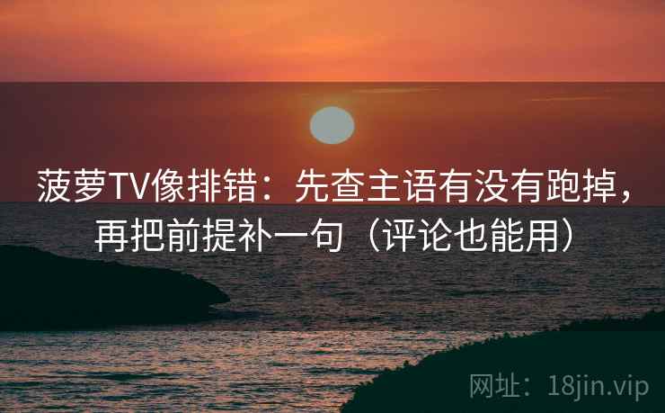 菠萝TV像排错：先查主语有没有跑掉，再把前提补一句（评论也能用）