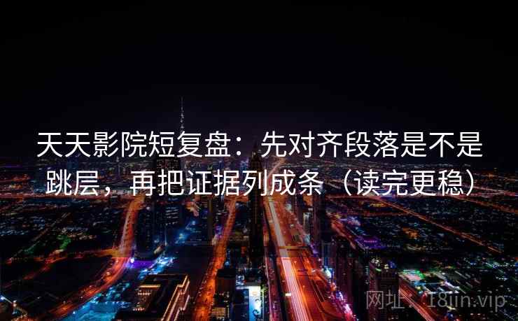 天天影院短复盘：先对齐段落是不是跳层，再把证据列成条（读完更稳）
