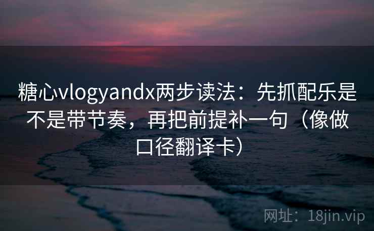 糖心vlogyandx两步读法：先抓配乐是不是带节奏，再把前提补一句（像做口径翻译卡）
