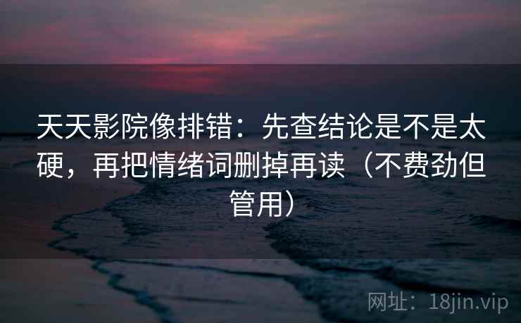 天天影院像排错：先查结论是不是太硬，再把情绪词删掉再读（不费劲但管用）