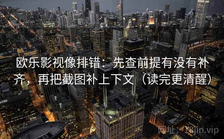 欧乐影视像排错：先查前提有没有补齐，再把截图补上下文（读完更清醒）