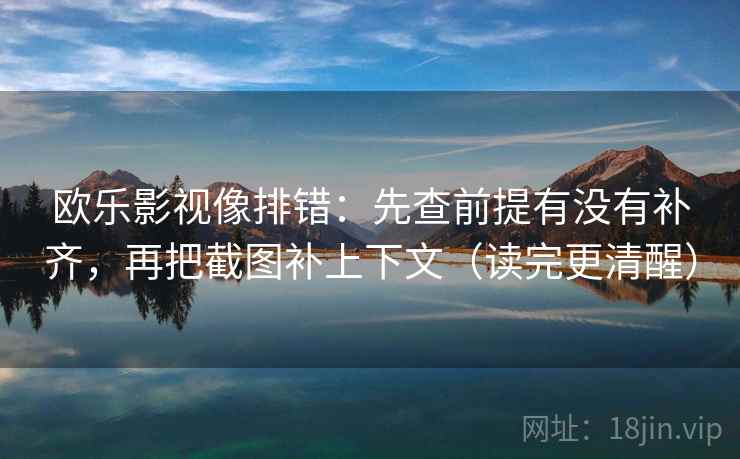 欧乐影视像排错：先查前提有没有补齐，再把截图补上下文（读完更清醒）