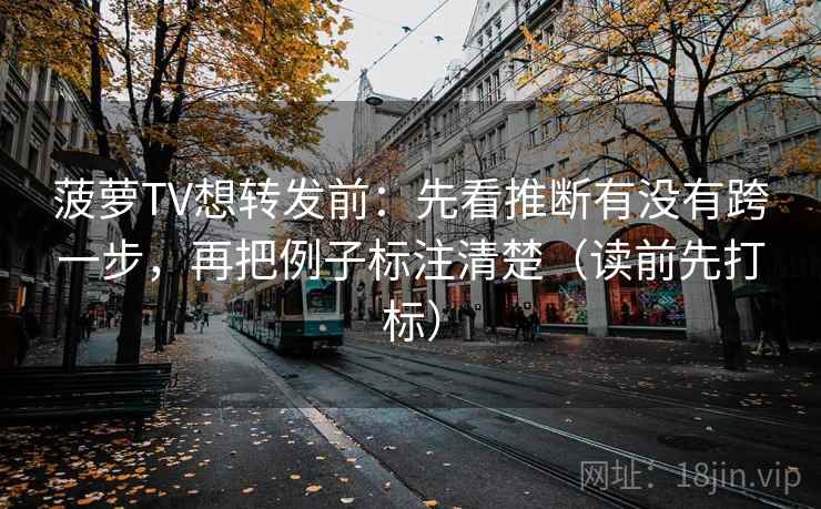 菠萝TV想转发前：先看推断有没有跨一步，再把例子标注清楚（读前先打标）