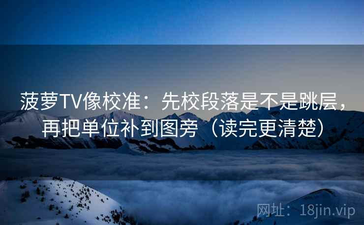 菠萝TV像校准：先校段落是不是跳层，再把单位补到图旁（读完更清楚）