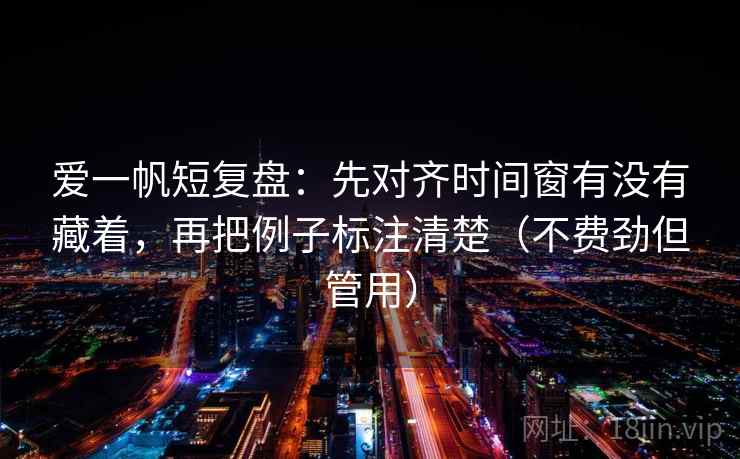 爱一帆短复盘：先对齐时间窗有没有藏着，再把例子标注清楚（不费劲但管用）