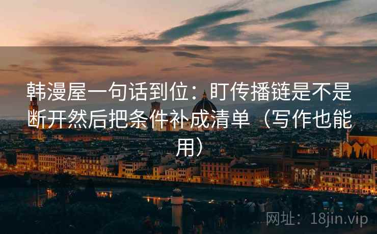 韩漫屋一句话到位：盯传播链是不是断开然后把条件补成清单（写作也能用）